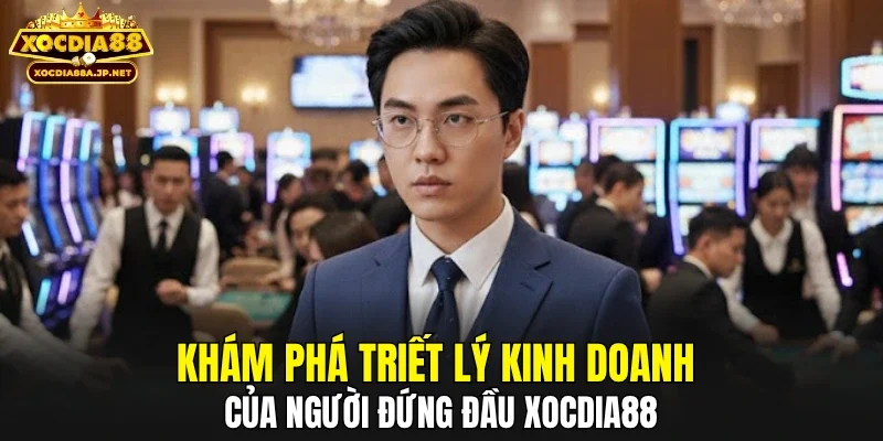 Khám phá triết lý kinh doanh của người đứng đầu XOCDIA88
