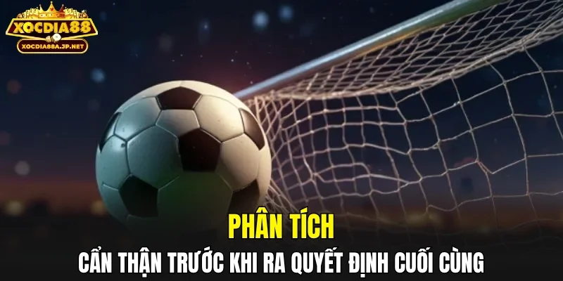 Phân tích cẩn thận trước khi ra quyết định cuối cùng